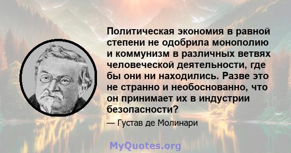 Политическая экономия в равной степени не одобрила монополию и коммунизм в различных ветвях человеческой деятельности, где бы они ни находились. Разве это не странно и необоснованно, что он принимает их в индустрии