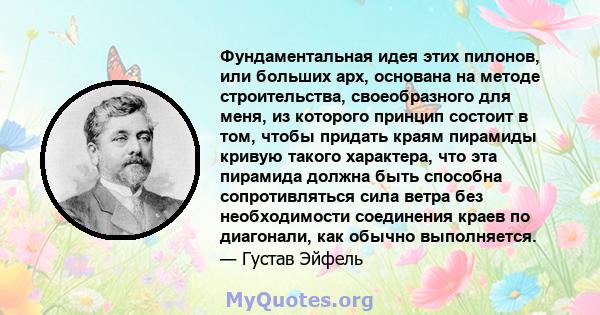 Фундаментальная идея этих пилонов, или больших арх, основана на методе строительства, своеобразного для меня, из которого принцип состоит в том, чтобы придать краям пирамиды кривую такого характера, что эта пирамида