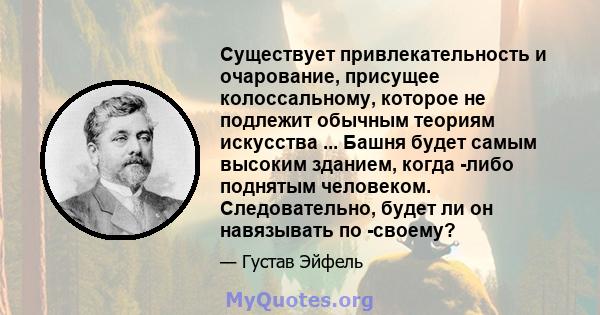 Существует привлекательность и очарование, присущее колоссальному, которое не подлежит обычным теориям искусства ... Башня будет самым высоким зданием, когда -либо поднятым человеком. Следовательно, будет ли он