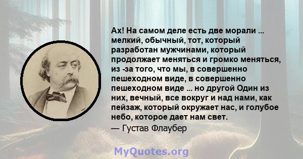 Ах! На самом деле есть две морали ... мелкий, обычный, тот, который разработан мужчинами, который продолжает меняться и громко меняться, из -за того, что мы, в совершенно пешеходном виде, в совершенно пешеходном виде