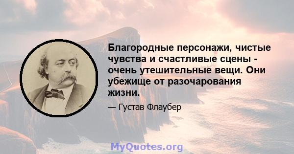 Благородные персонажи, чистые чувства и счастливые сцены - очень утешительные вещи. Они убежище от разочарования жизни.