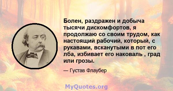 Болен, раздражен и добыча тысячи дискомфортов, я продолжаю со своим трудом, как настоящий рабочий, который, с рукавами, всканутыми в пот его лба, избивает его наковаль , град или грозы.