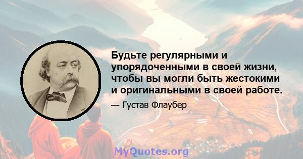 Будьте регулярными и упорядоченными в своей жизни, чтобы вы могли быть жестокими и оригинальными в своей работе.