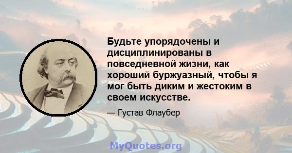 Будьте упорядочены и дисциплинированы в повседневной жизни, как хороший буржуазный, чтобы я мог быть диким и жестоким в своем искусстве.