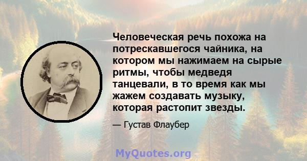 Человеческая речь похожа на потрескавшегося чайника, на котором мы нажимаем на сырые ритмы, чтобы медведя танцевали, в то время как мы жажем создавать музыку, которая растопит звезды.