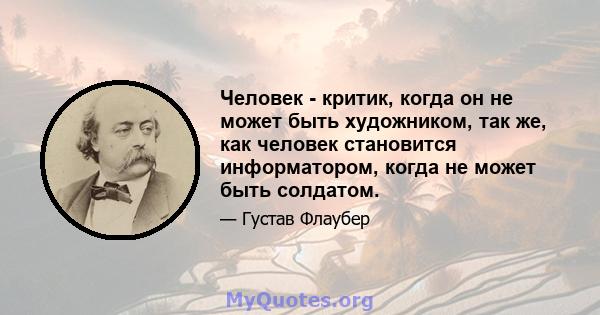 Человек - критик, когда он не может быть художником, так же, как человек становится информатором, когда не может быть солдатом.