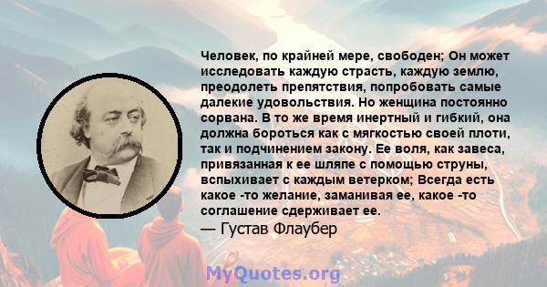 Человек, по крайней мере, свободен; Он может исследовать каждую страсть, каждую землю, преодолеть препятствия, попробовать самые далекие удовольствия. Но женщина постоянно сорвана. В то же время инертный и гибкий, она