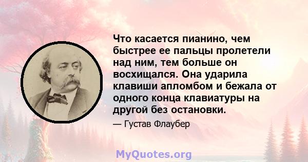 Что касается пианино, чем быстрее ее пальцы пролетели над ним, тем больше он восхищался. Она ударила клавиши апломбом и бежала от одного конца клавиатуры на другой без остановки.