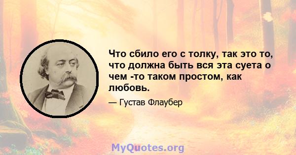 Что сбило его с толку, так это то, что должна быть вся эта суета о чем -то таком простом, как любовь.