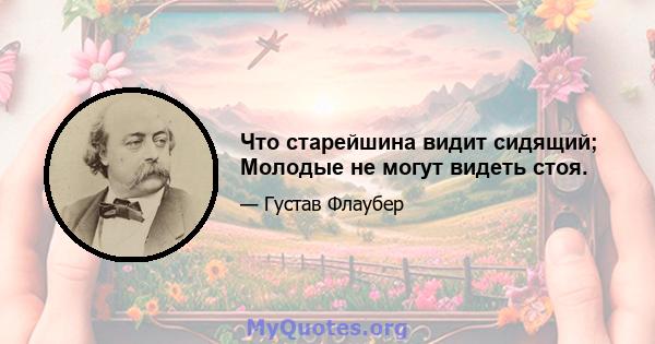 Что старейшина видит сидящий; Молодые не могут видеть стоя.