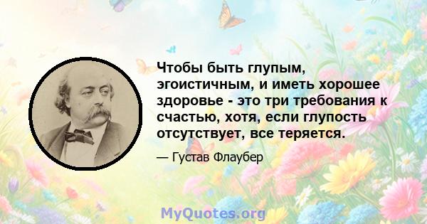 Чтобы быть глупым, эгоистичным, и иметь хорошее здоровье - это три требования к счастью, хотя, если глупость отсутствует, все теряется.