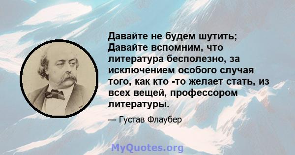 Давайте не будем шутить; Давайте вспомним, что литература бесполезно, за исключением особого случая того, как кто -то желает стать, из всех вещей, профессором литературы.