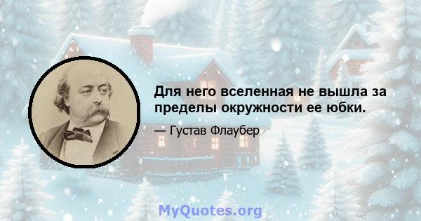 Для него вселенная не вышла за пределы окружности ее юбки.