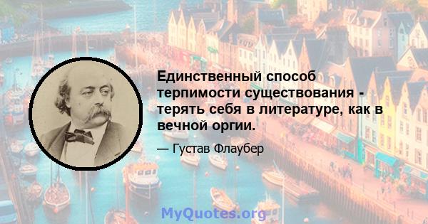 Единственный способ терпимости существования - терять себя в литературе, как в вечной оргии.