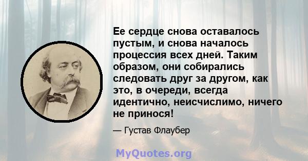 Ее сердце снова оставалось пустым, и снова началось процессия всех дней. Таким образом, они собирались следовать друг за другом, как это, в очереди, всегда идентично, неисчислимо, ничего не принося!