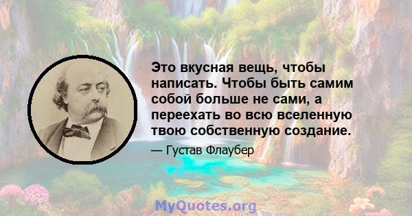 Это вкусная вещь, чтобы написать. Чтобы быть самим собой больше не сами, а переехать во всю вселенную твою собственную создание.