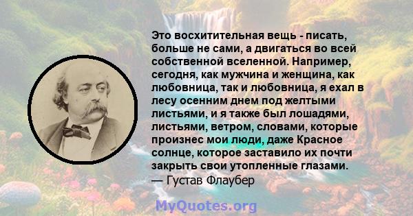 Это восхитительная вещь - писать, больше не сами, а двигаться во всей собственной вселенной. Например, сегодня, как мужчина и женщина, как любовница, так и любовница, я ехал в лесу осенним днем ​​под желтыми листьями, и 