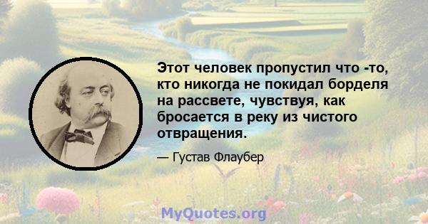 Этот человек пропустил что -то, кто никогда не покидал борделя на рассвете, чувствуя, как бросается в реку из чистого отвращения.