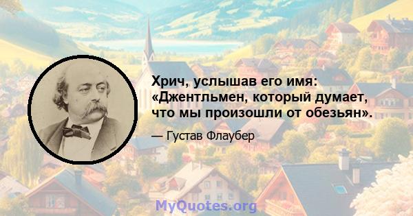 Хрич, услышав его имя: «Джентльмен, который думает, что мы произошли от обезьян».