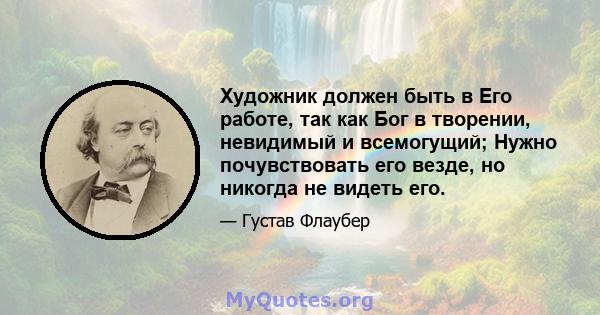 Художник должен быть в Его работе, так как Бог в творении, невидимый и всемогущий; Нужно почувствовать его везде, но никогда не видеть его.