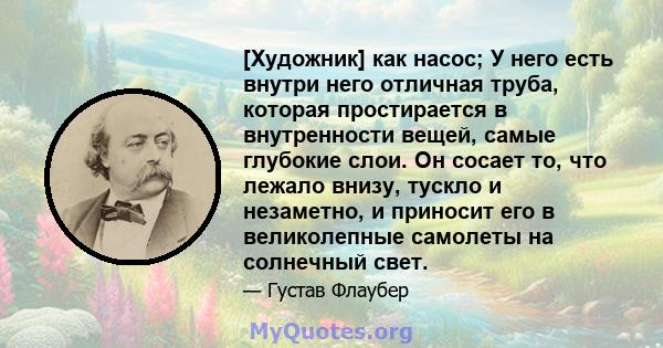 [Художник] как насос; У него есть внутри него отличная труба, которая простирается в внутренности вещей, самые глубокие слои. Он сосает то, что лежало внизу, тускло и незаметно, и приносит его в великолепные самолеты на 