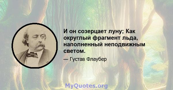 И он созерцает луну; Как округлый фрагмент льда, наполненный неподвижным светом.