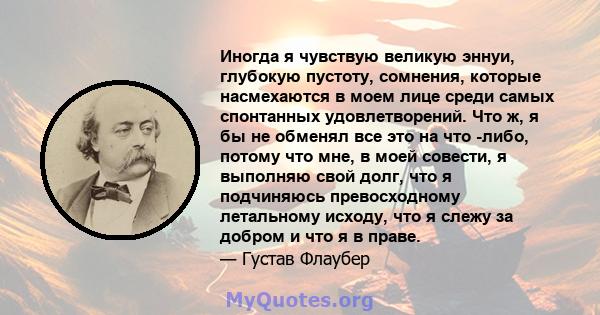 Иногда я чувствую великую эннуи, глубокую пустоту, сомнения, которые насмехаются в моем лице среди самых спонтанных удовлетворений. Что ж, я бы не обменял все это на что -либо, потому что мне, в моей совести, я выполняю 