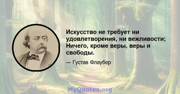 Искусство не требует ни удовлетворения, ни вежливости; Ничего, кроме веры, веры и свободы.