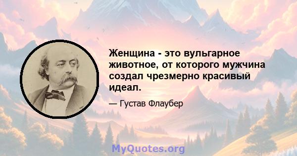 Женщина - это вульгарное животное, от которого мужчина создал чрезмерно красивый идеал.