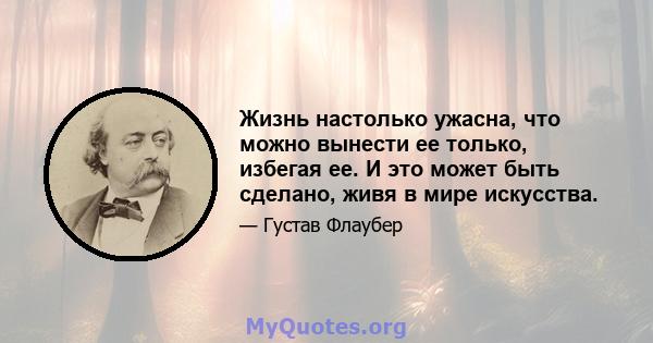 Жизнь настолько ужасна, что можно вынести ее только, избегая ее. И это может быть сделано, живя в мире искусства.