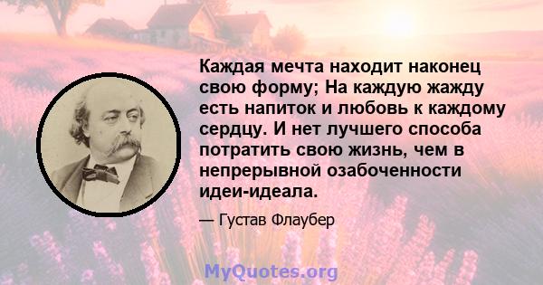 Каждая мечта находит наконец свою форму; На каждую жажду есть напиток и любовь к каждому сердцу. И нет лучшего способа потратить свою жизнь, чем в непрерывной озабоченности идеи-идеала.