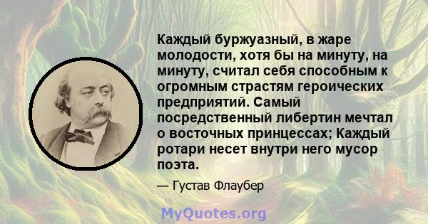 Каждый буржуазный, в жаре молодости, хотя бы на минуту, на минуту, считал себя способным к огромным страстям героических предприятий. Самый посредственный либертин мечтал о восточных принцессах; Каждый ротари несет