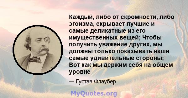 Каждый, либо от скромности, либо эгоизма, скрывает лучшие и самые деликатные из его имущественных вещей; Чтобы получить уважение других, мы должны только показывать наши самые удивительные стороны; Вот как мы держим