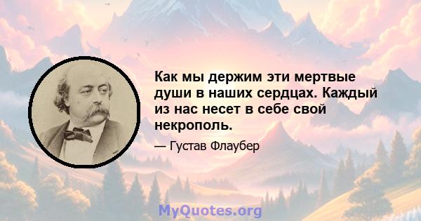 Как мы держим эти мертвые души в наших сердцах. Каждый из нас несет в себе свой некрополь.