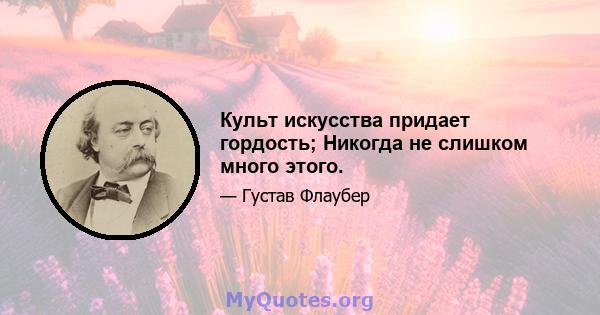 Культ искусства придает гордость; Никогда не слишком много этого.