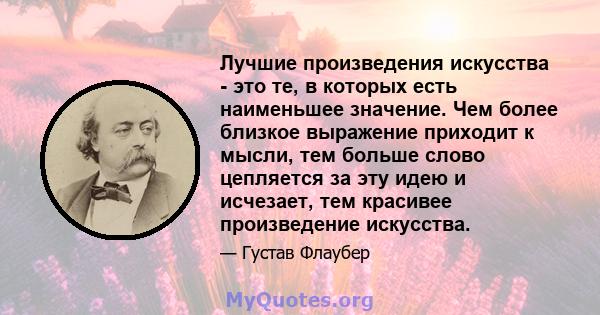 Лучшие произведения искусства - это те, в которых есть наименьшее значение. Чем более близкое выражение приходит к мысли, тем больше слово цепляется за эту идею и исчезает, тем красивее произведение искусства.