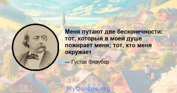 Меня путают две бесконечности: тот, который в моей душе пожирает меня; тот, кто меня окружает