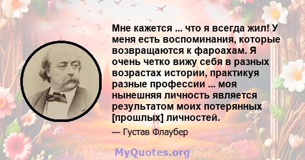 Мне кажется ... что я всегда жил! У меня есть воспоминания, которые возвращаются к фароахам. Я очень четко вижу себя в разных возрастах истории, практикуя разные профессии ... моя нынешняя личность является результатом