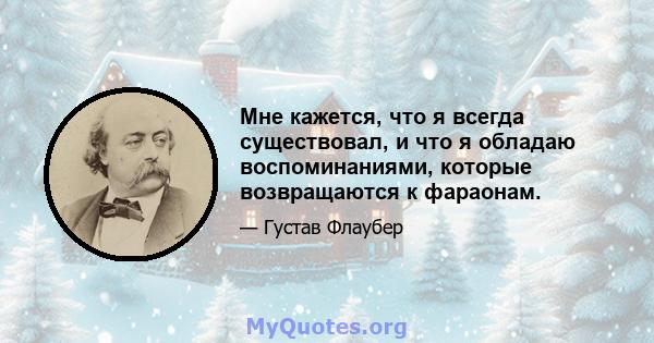 Мне кажется, что я всегда существовал, и что я обладаю воспоминаниями, которые возвращаются к фараонам.