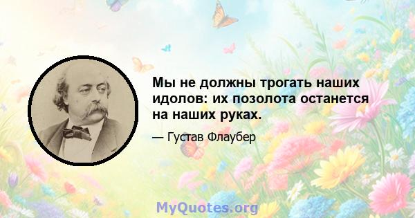 Мы не должны трогать наших идолов: их позолота останется на наших руках.