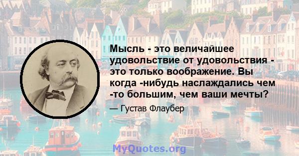 Мысль - это величайшее удовольствие от удовольствия - это только воображение. Вы когда -нибудь наслаждались чем -то большим, чем ваши мечты?