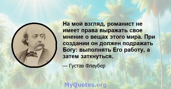 На мой взгляд, романист не имеет права выражать свое мнение о вещах этого мира. При создании он должен подражать Богу: выполнять Его работу, а затем заткнуться.