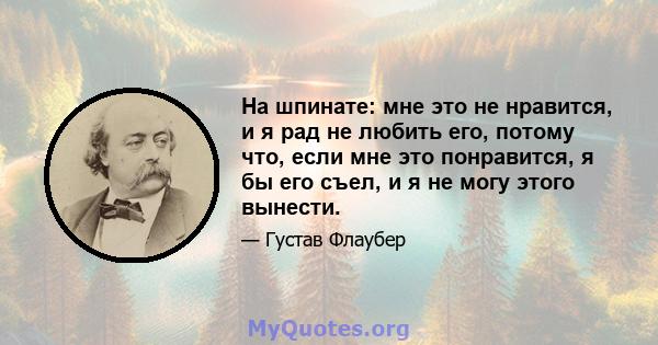 На шпинате: мне это не нравится, и я рад не любить его, потому что, если мне это понравится, я бы его съел, и я не могу этого вынести.