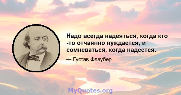 Надо всегда надеяться, когда кто -то отчаянно нуждается, и сомневаться, когда надеется.