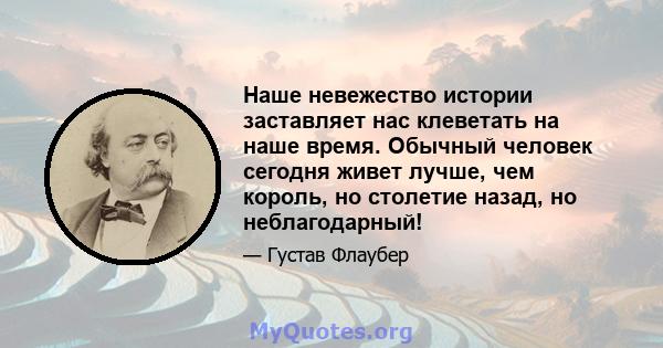 Наше невежество истории заставляет нас клеветать на наше время. Обычный человек сегодня живет лучше, чем король, но столетие назад, но неблагодарный!