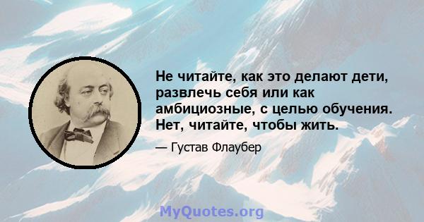 Не читайте, как это делают дети, развлечь себя или как амбициозные, с целью обучения. Нет, читайте, чтобы жить.