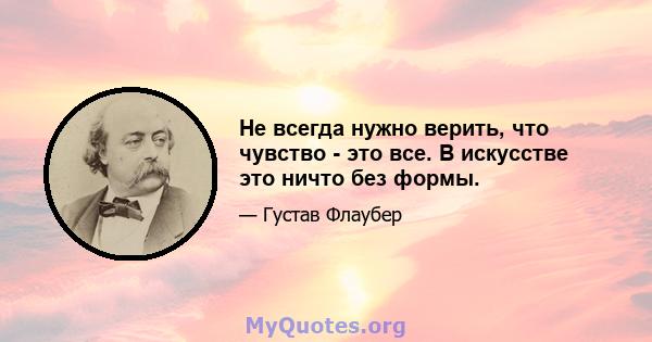 Не всегда нужно верить, что чувство - это все. В искусстве это ничто без формы.