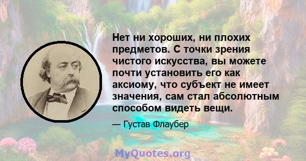 Нет ни хороших, ни плохих предметов. С точки зрения чистого искусства, вы можете почти установить его как аксиому, что субъект не имеет значения, сам стал абсолютным способом видеть вещи.