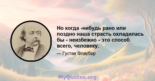 Но когда -нибудь рано или поздно наша страсть охладилась бы - неизбежно - это способ всего, человеку.