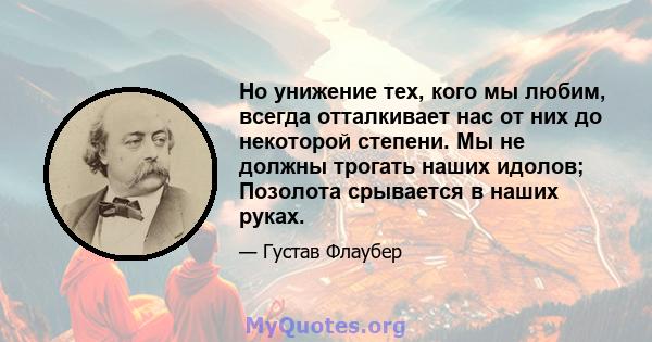 Но унижение тех, кого мы любим, всегда отталкивает нас от них до некоторой степени. Мы не должны трогать наших идолов; Позолота срывается в наших руках.